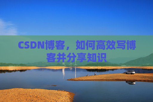 CSDN博客，如何高效写博客并分享知识